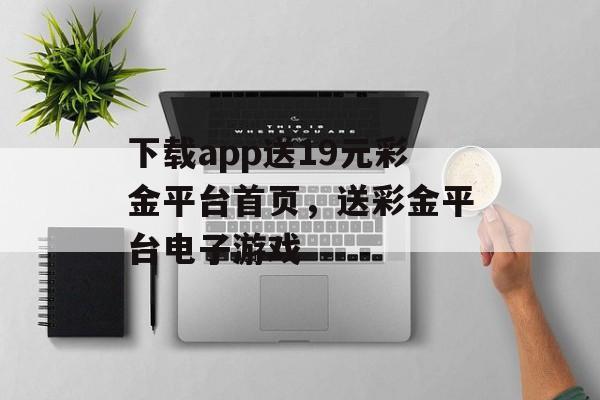 下载app送19元彩金平台首页，送彩金平台电子游戏