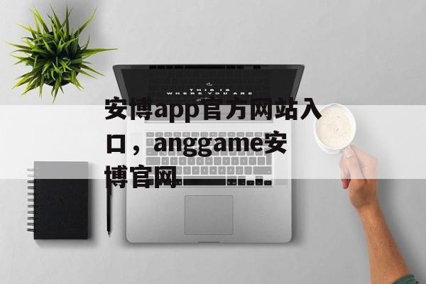 安博app官方网站入口，anggame安博官网