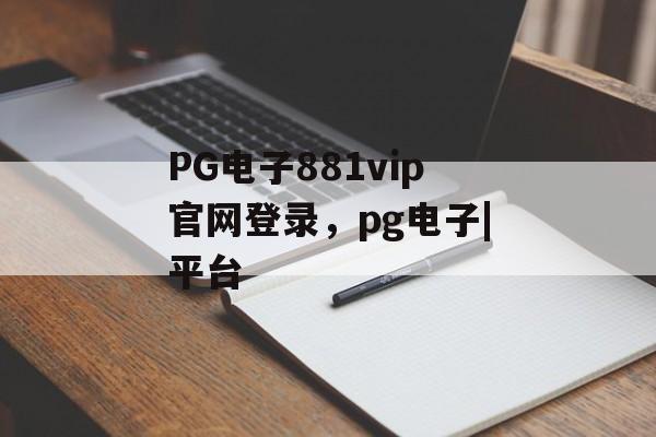 PG电子881vip官网登录，pg电子|平台