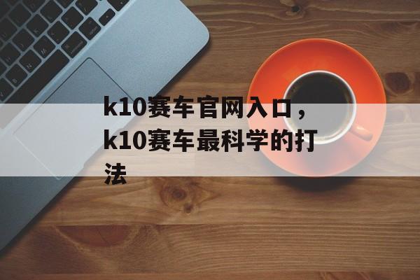 k10赛车官网入口，k10赛车最科学的打法