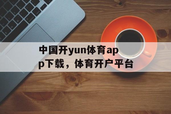 中国开yun体育app下载，体育开户平台