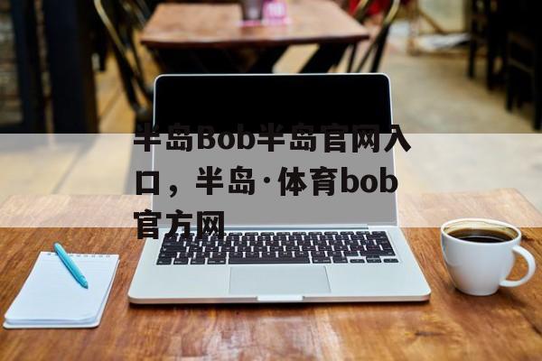 半岛Bob半岛官网入口，半岛·体育bob官方网