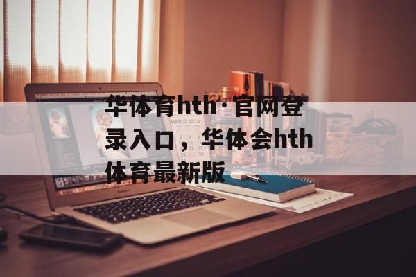 华体育hth·官网登录入口，华体会hth体育最新版