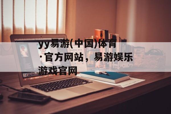 yy易游(中国)体育·官方网站，易游娱乐游戏官网