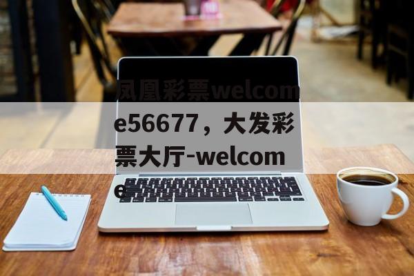 凤凰彩票welcome56677，大发彩票大厅-welcome