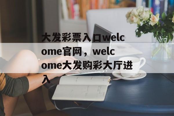 大发彩票入口welcome官网，welcome大发购彩大厅进入