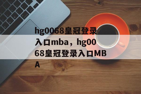 hg0068皇冠登录入口mba，hg0068皇冠登录入口MBA