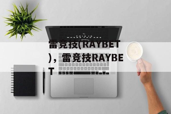 雷竞技(RAYBET)，雷竞技RAYBET