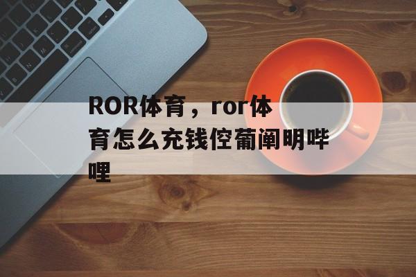 ROR体育，ror体育怎么充钱倥葡阐明哔哩