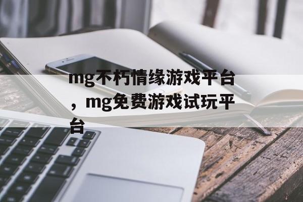 mg不朽情缘游戏平台，mg免费游戏试玩平台