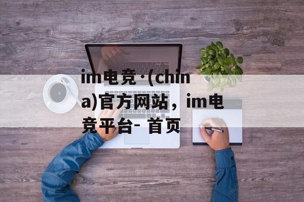 im电竞·(china)官方网站，im电竞平台- 首页