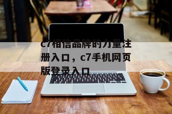 c7相信品牌的力量注册入口，c7手机网页版登录入口