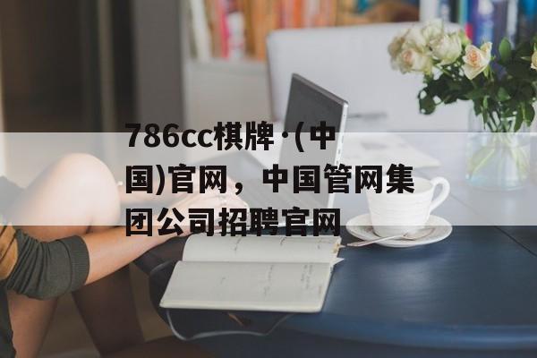 786cc棋牌·(中国)官网，中国管网集团公司招聘官网