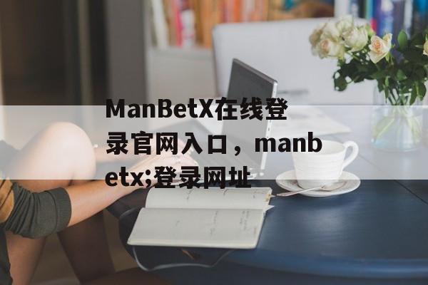 ManBetX在线登录官网入口，manbetx;登录网址