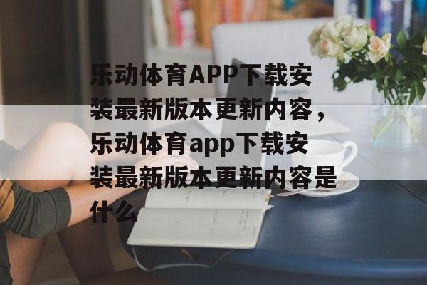 乐动体育APP下载安装最新版本更新内容，乐动体育app下载安装最新版本更新内容是什么