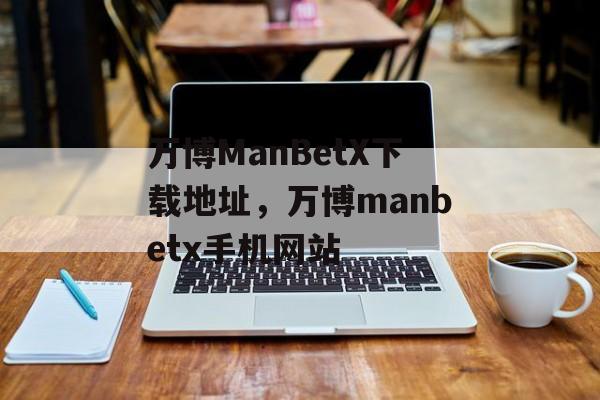 万博ManBetX下载地址，万博manbetx手机网站