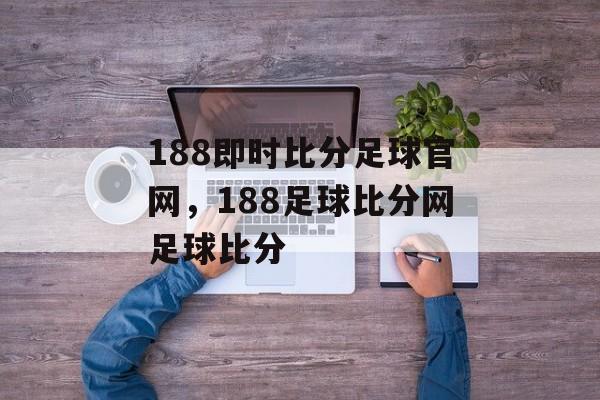 188即时比分足球官网，188足球比分网足球比分