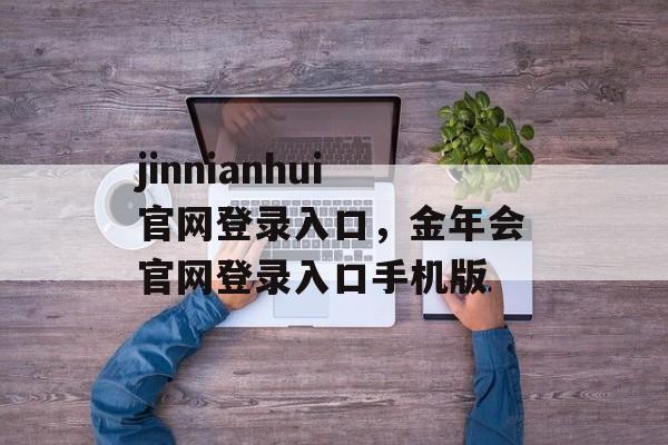 jinnianhui官网登录入口，金年会官网登录入口手机版