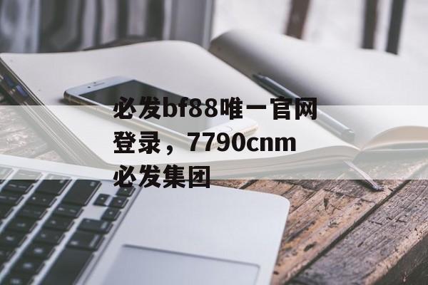 必发bf88唯一官网登录，7790cnm必发集团