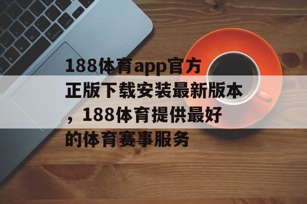 188体育app官方正版下载安装最新版本，188体育提供最好的体育赛事服务