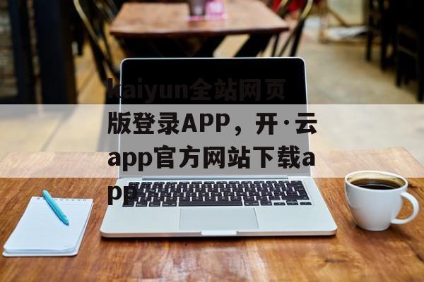 kaiyun全站网页版登录APP，开·云app官方网站下载app