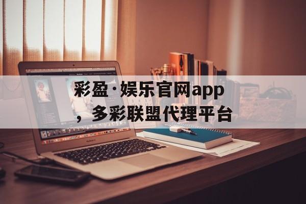 彩盈·娱乐官网app，多彩联盟代理平台