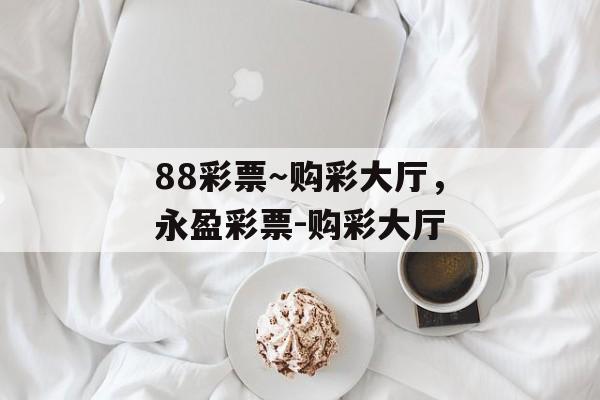 88彩票～购彩大厅，永盈彩票-购彩大厅