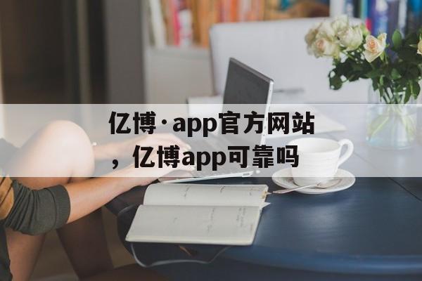 亿博·app官方网站，亿博app可靠吗