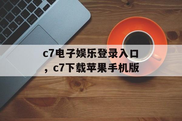 c7电子娱乐登录入口，c7下载苹果手机版