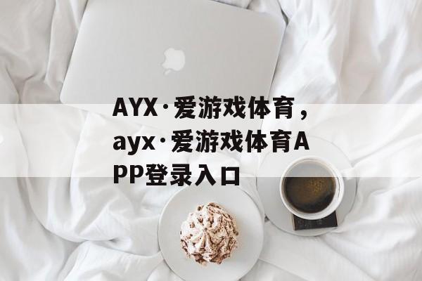 AYX·爱游戏体育，ayx·爱游戏体育APP登录入口