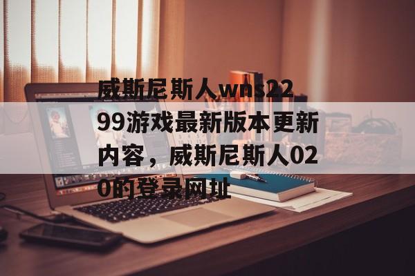 威斯尼斯人wns2299游戏最新版本更新内容，威斯尼斯人020的登录网址