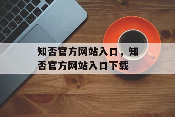 知否官方网站入口，知否官方网站入口下载