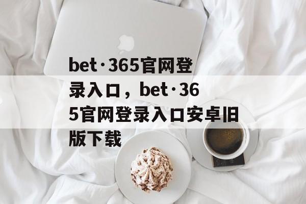 bet·365官网登录入口，bet·365官网登录入口安卓旧版下载