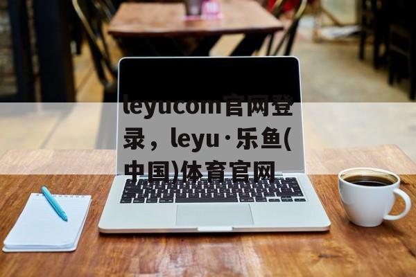 leyucom官网登录，leyu·乐鱼(中国)体育官网