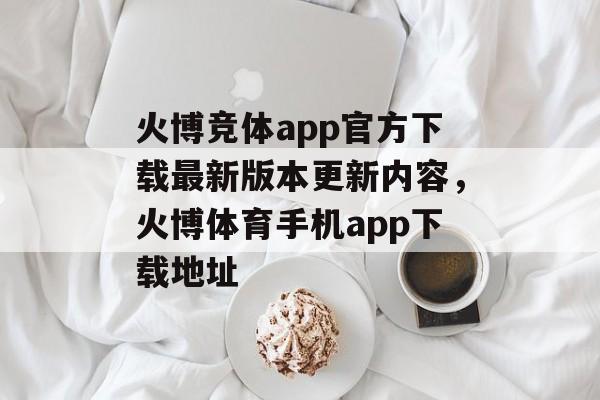 火博竞体app官方下载最新版本更新内容，火博体育手机app下载地址