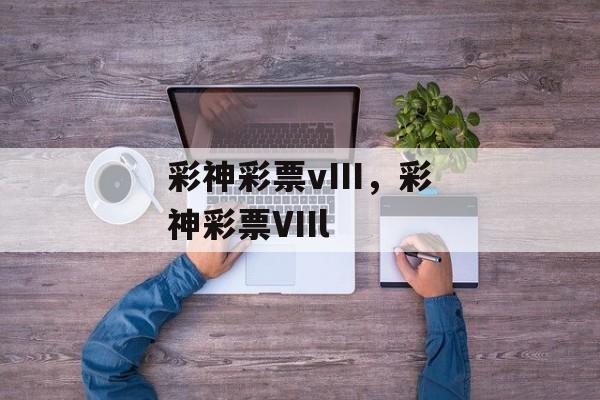 彩神彩票vIII，彩神彩票VIIl