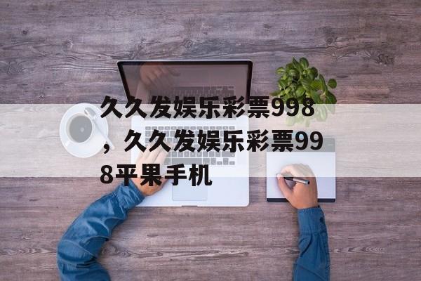 久久发娱乐彩票998，久久发娱乐彩票998平果手机