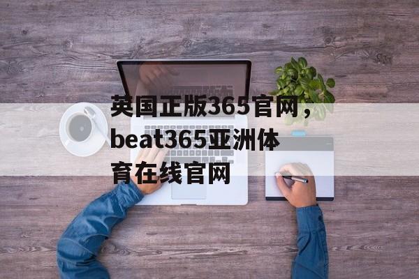 英国正版365官网，beat365亚洲体育在线官网