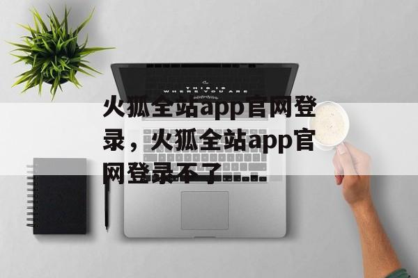 火狐全站app官网登录，火狐全站app官网登录不了