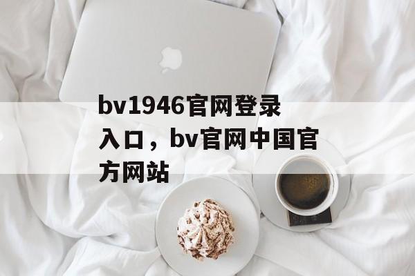 bv1946官网登录入口，bv官网中国官方网站