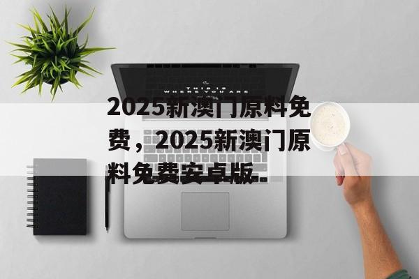 2025新澳门原料免费，2025新澳门原料免费安卓版