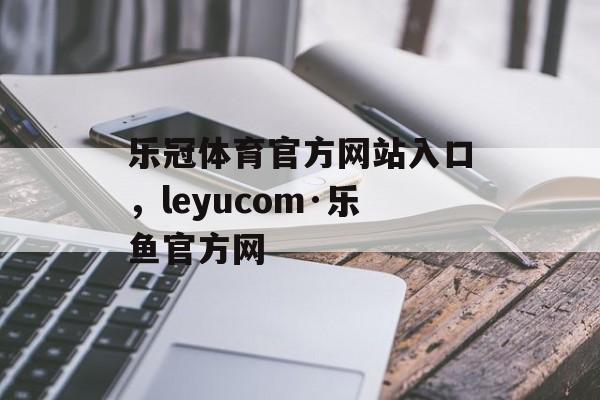 乐冠体育官方网站入口，leyucom·乐鱼官方网