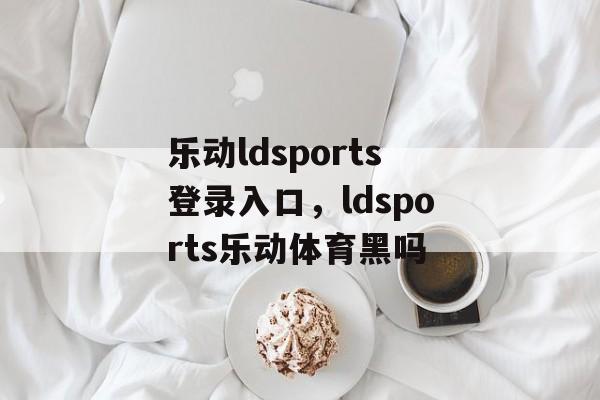 乐动ldsports登录入口，ldsports乐动体育黑吗