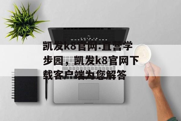 凯发k8官网:直营学步园，凯发k8官网下载客户端为您解答