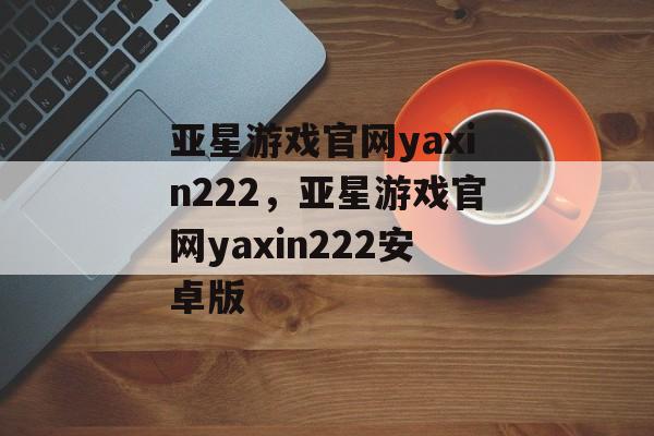 亚星游戏官网yaxin222，亚星游戏官网yaxin222安卓版