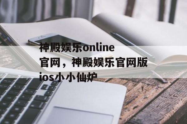 神殿娱乐online官网，神殿娱乐官网版ios小小仙炉