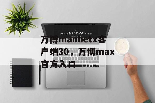 万博manbetx客户端30，万博max官方入口