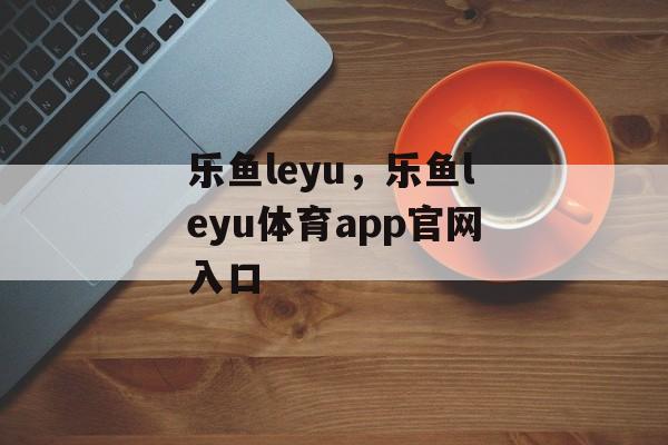 乐鱼leyu，乐鱼leyu体育app官网入口