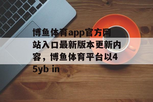 博鱼体育app官方网站入口最新版本更新内容，博鱼体育平台以45yb in