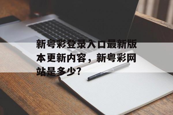 新粤彩登录入口最新版本更新内容，新粤彩网站是多少?